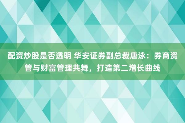 配资炒股是否透明 华安证券副总裁唐泳:券商资管与财富管理共舞,打造第二增长曲线