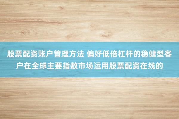 股票配资账户管理方法 偏好低倍杠杆的稳健型客户在全球主要指数市场运用股票配资在线的
