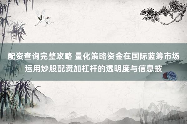配资查询完整攻略 量化策略资金在国际蓝筹市场运用炒股配资加杠杆的透明度与信息披
