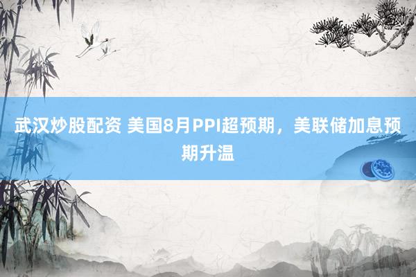 武汉炒股配资 美国8月PPI超预期，美联储加息预期升温