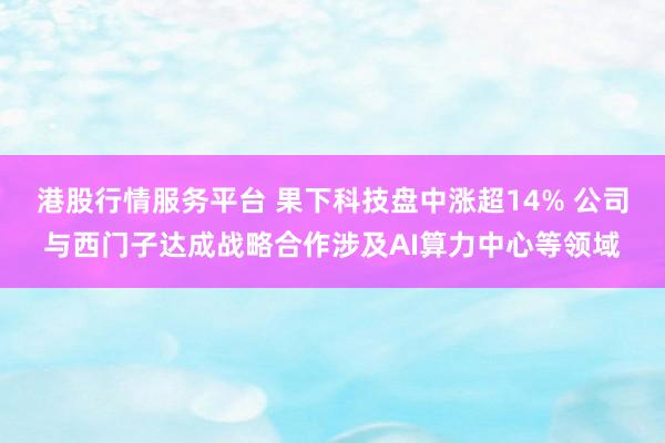 港股行情服务平台 果下科技盘中涨超14% 公司与西门子达成战略合作涉及AI算力中心等领域
