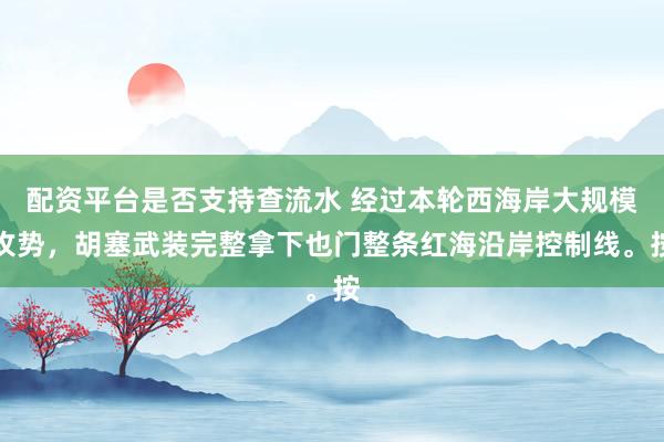 配资平台是否支持查流水 经过本轮西海岸大规模攻势，胡塞武装完整拿下也门整条红海沿岸控制线。按