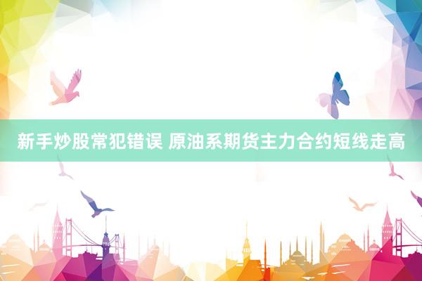 新手炒股常犯错误 原油系期货主力合约短线走高