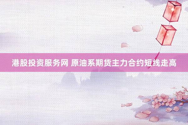 港股投资服务网 原油系期货主力合约短线走高