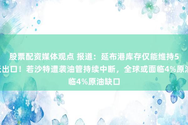 股票配资媒体观点 报道：延布港库存仅能维持5至7天出口！若沙特遭袭油管持续中断，全球或面临4%原油缺口