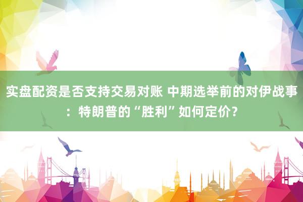 实盘配资是否支持交易对账 中期选举前的对伊战事：特朗普的“胜利”如何定价？