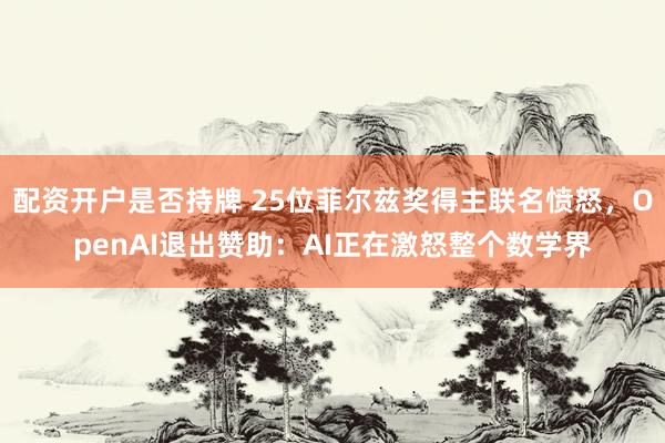 配资开户是否持牌 25位菲尔兹奖得主联名愤怒，OpenAI退出赞助：AI正在激怒整个数学界
