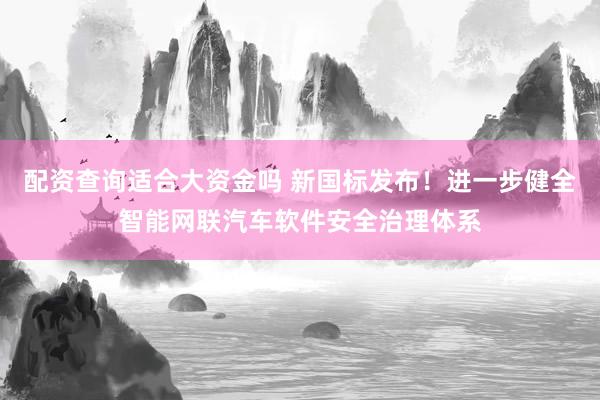 配资查询适合大资金吗 新国标发布！进一步健全智能网联汽车软件安全治理体系