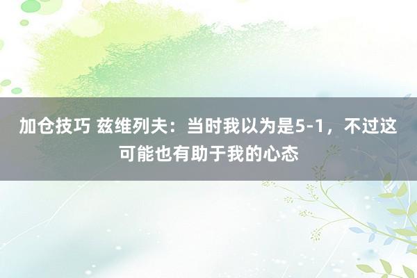 加仓技巧 兹维列夫：当时我以为是5-1，不过这可能也有助于我的心态