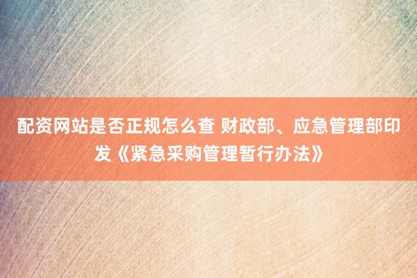 配资网站是否正规怎么查 财政部、应急管理部印发《紧急采购管理暂行办法》