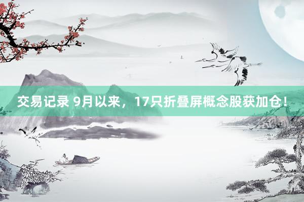 交易记录 9月以来，17只折叠屏概念股获加仓！