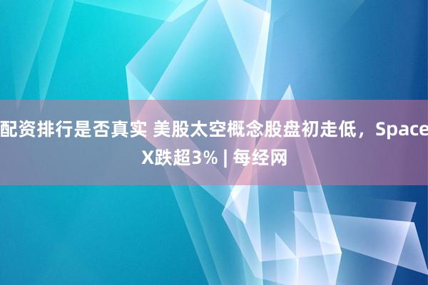 配资排行是否真实 美股太空概念股盘初走低，SpaceX跌超3% | 每经网