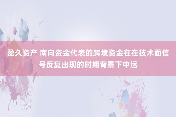 盈久资产 南向资金代表的跨境资金在在技术面信号反复出现的时期背景下中运