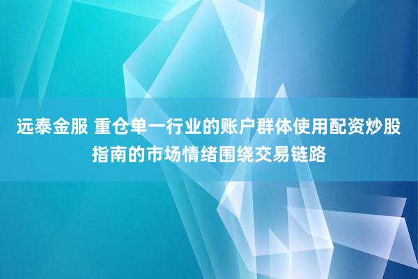 远泰金服 重仓单一行业的账户群体使用配资炒股指南的市场情绪围绕交易链路