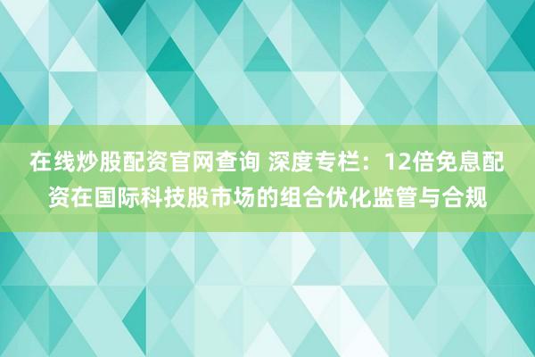 在线炒股配资官网查询 深度专栏：12倍免息配资在国际科技股市场的组合优化监管与合规
