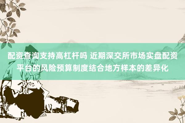 配资查询支持高杠杆吗 近期深交所市场实盘配资平台的风险预算制度结合地方样本的差异化
