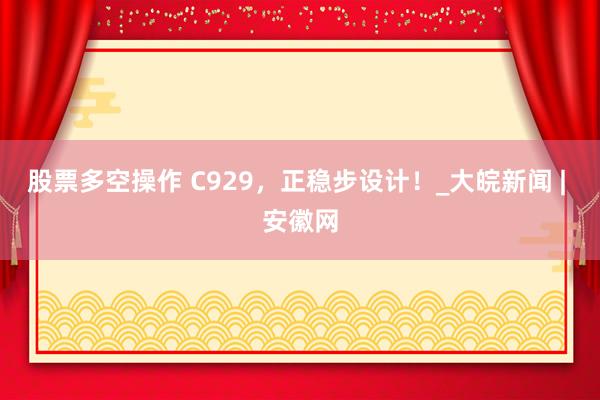 股票多空操作 C929，正稳步设计！_大皖新闻 | 安徽网