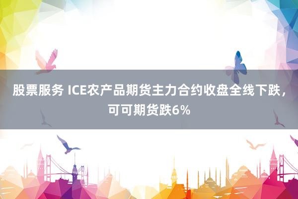 股票服务 ICE农产品期货主力合约收盘全线下跌，可可期货跌6%