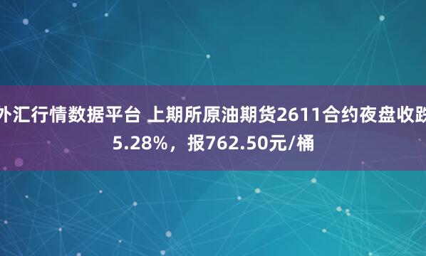 外汇行情数据平台 上期所原油期货2611合约夜盘收跌5.28%，报762.50元/桶