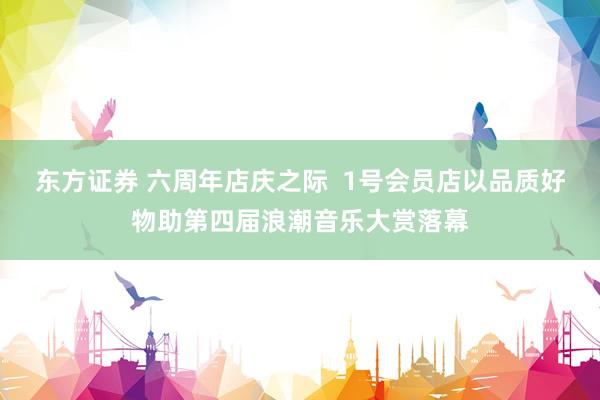 东方证券 六周年店庆之际  1号会员店以品质好物助第四届浪潮音乐大赏落幕