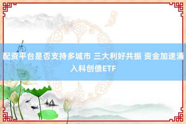 配资平台是否支持多城市 三大利好共振 资金加速涌入科创债ETF