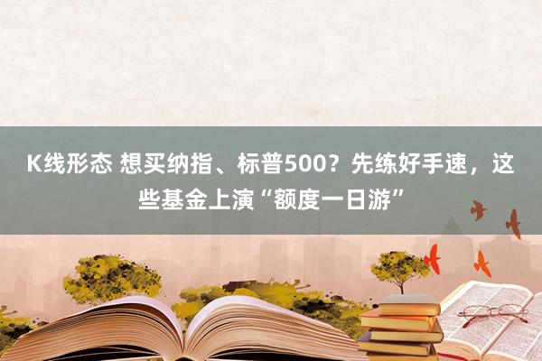 K线形态 想买纳指、标普500？先练好手速，这些基金上演“额度一日游”