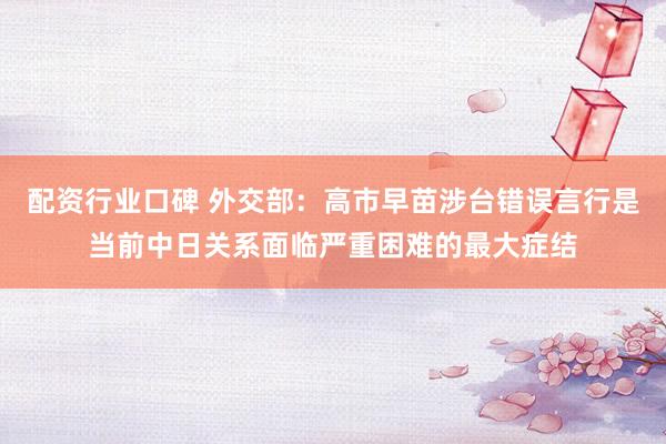 配资行业口碑 外交部：高市早苗涉台错误言行是当前中日关系面临严重困难的最大症结