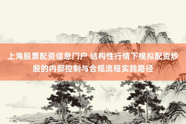 上海股票配资信息门户 结构性行情下模拟配资炒股的内部控制与合规流程实践路径