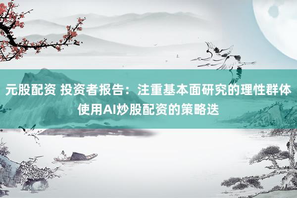 元股配资 投资者报告：注重基本面研究的理性群体使用AI炒股配资的策略迭