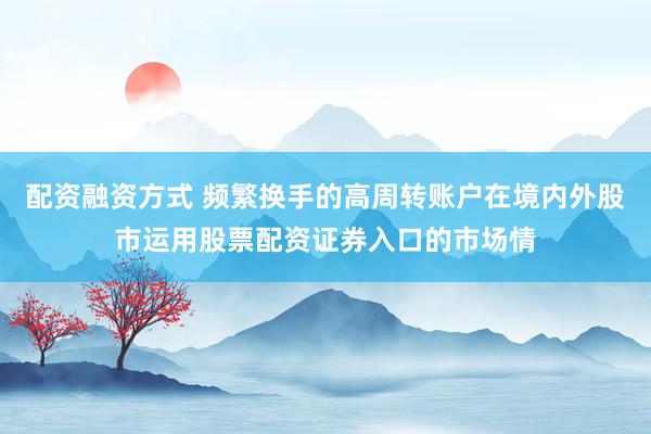 配资融资方式 频繁换手的高周转账户在境内外股市运用股票配资证券入口的市场情