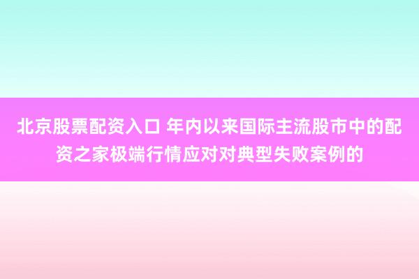 北京股票配资入口 年内以来国际主流股市中的配资之家极端行情应对对典型失败案例的
