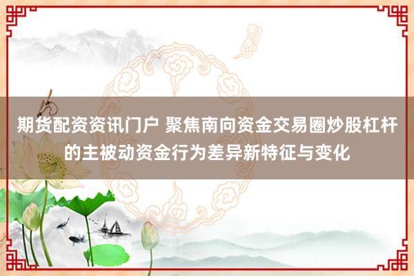 期货配资资讯门户 聚焦南向资金交易圈炒股杠杆的主被动资金行为差异新特征与变化
