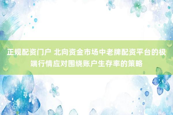 正规配资门户 北向资金市场中老牌配资平台的极端行情应对围绕账户生存率的策略