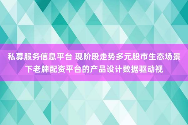 私募服务信息平台 现阶段走势多元股市生态场景下老牌配资平台的产品设计数据驱动视
