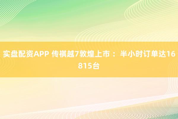 实盘配资APP 传祺越7敦煌上市 ：半小时订单达16815台