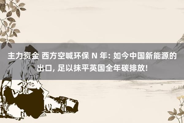 主力资金 西方空喊环保 N 年: 如今中国新能源的出口, 足以抹平英国全年碳排放!