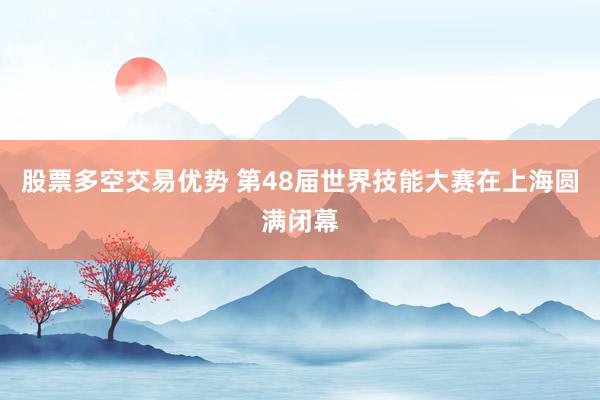 股票多空交易优势 第48届世界技能大赛在上海圆满闭幕