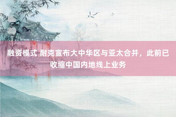 融资模式 耐克宣布大中华区与亚太合并，此前已收缩中国内地线上业务