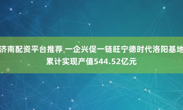 济南配资平台推荐 一企兴促一链旺宁德时代洛阳基地累计实现产值544.52亿元