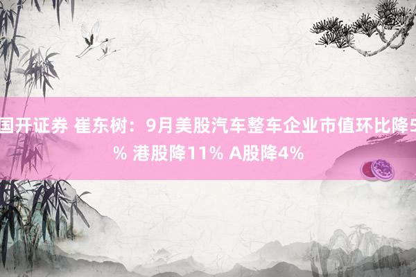 国开证券 崔东树：9月美股汽车整车企业市值环比降5% 港股降11% A股降4%