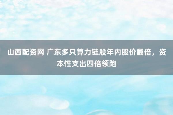 山西配资网 广东多只算力链股年内股价翻倍，资本性支出四倍领跑