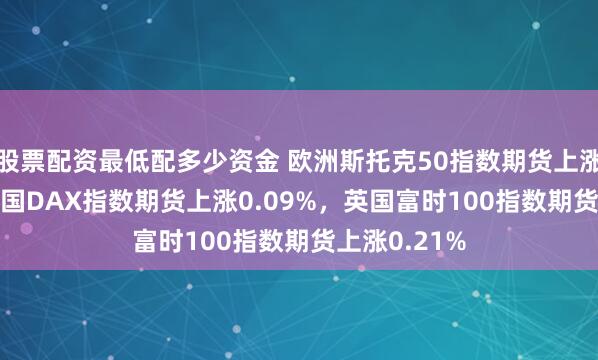 股票配资最低配多少资金 欧洲斯托克50指数期货上涨0.19%，德国DAX指数期货上涨0.09%，英国富时100指数期货上涨0.21%