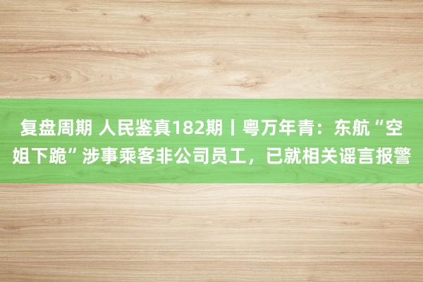 复盘周期 人民鉴真182期丨粤万年青：东航“空姐下跪”涉事乘客非公司员工，已就相关谣言报警