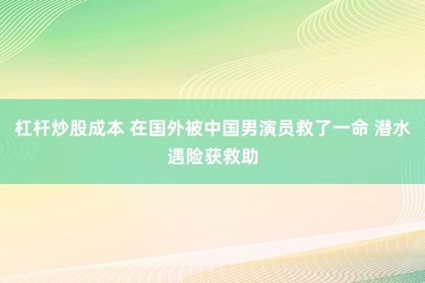 杠杆炒股成本 在国外被中国男演员救了一命 潜水遇险获救助