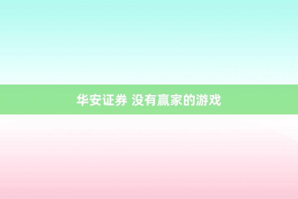 华安证券 没有赢家的游戏