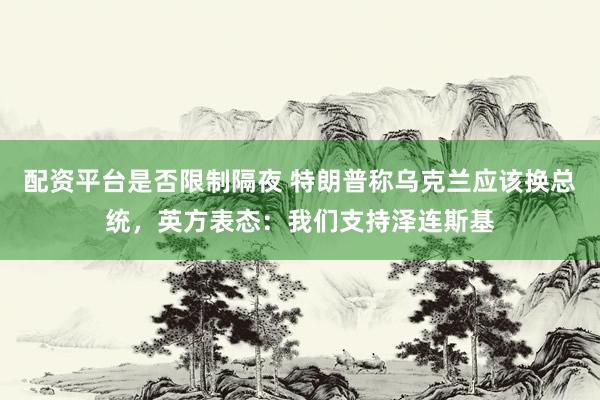 配资平台是否限制隔夜 特朗普称乌克兰应该换总统,英方表态:我们支持泽连斯基