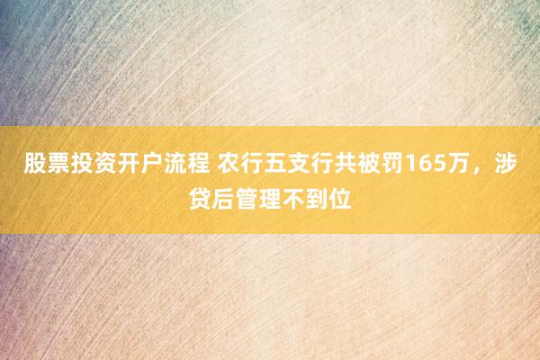 股票投资开户流程 农行五支行共被罚165万，涉贷后管理不到位