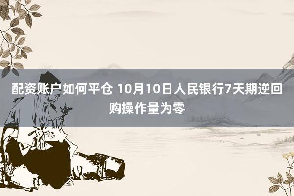 配资账户如何平仓 10月10日人民银行7天期逆回购操作量为零