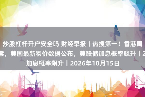 炒股杠杆开户安全吗 财经早报丨热搜第一！香港周生生发生珠宝劫案，美国最新物价数据公布，美联储加息概率飙升丨2026年10月15日