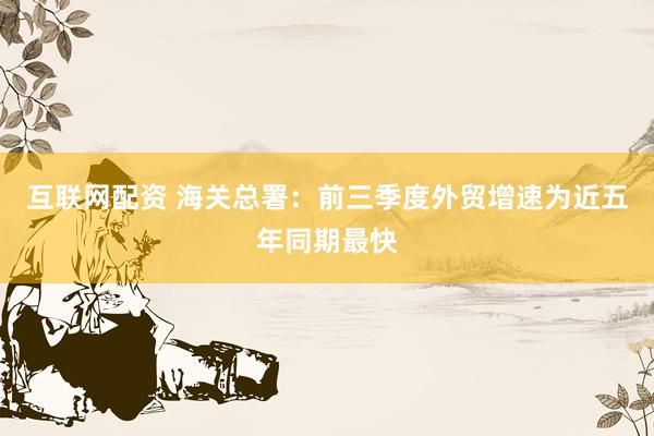 互联网配资 海关总署：前三季度外贸增速为近五年同期最快